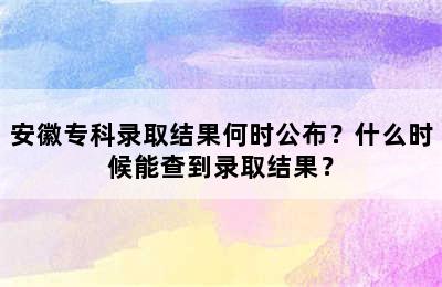 安徽专科录取结果何时公布？什么时候能查到录取结果？