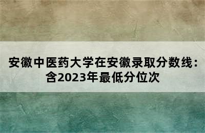 安徽中医药大学在安徽录取分数线：含2023年最低分位次