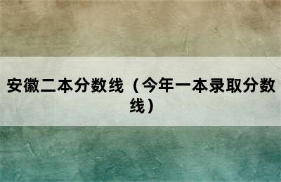 安徽二本分数线（今年一本录取分数线）