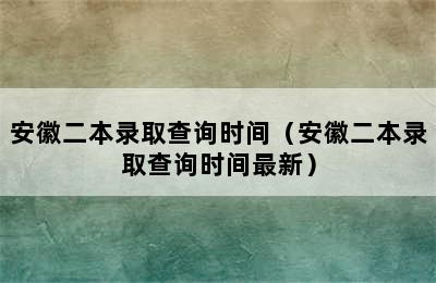 安徽二本录取查询时间（安徽二本录取查询时间最新）