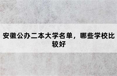 安徽公办二本大学名单，哪些学校比较好