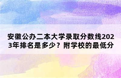 安徽公办二本大学录取分数线2023年排名是多少？附学校的最低分