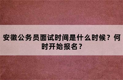 安徽公务员面试时间是什么时候？何时开始报名？