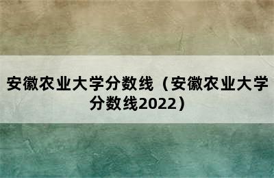 安徽农业大学分数线（安徽农业大学分数线2022）