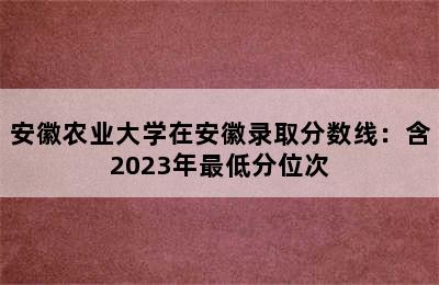 安徽农业大学在安徽录取分数线：含2023年最低分位次