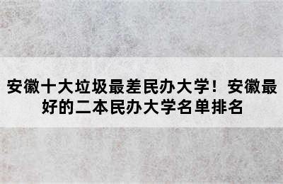 安徽十大垃圾最差民办大学！安徽最好的二本民办大学名单排名