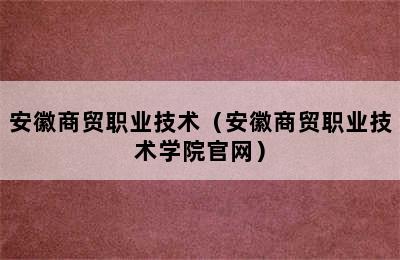 安徽商贸职业技术（安徽商贸职业技术学院官网）