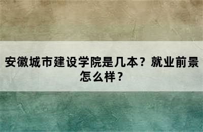 安徽城市建设学院是几本？就业前景怎么样？