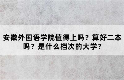 安徽外国语学院值得上吗？算好二本吗？是什么档次的大学？