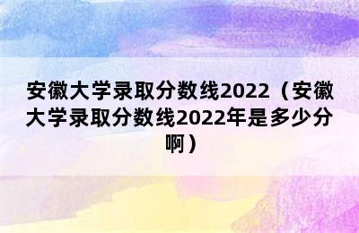 安徽大学录取分数线2022（安徽大学录取分数线2022年是多少分啊）