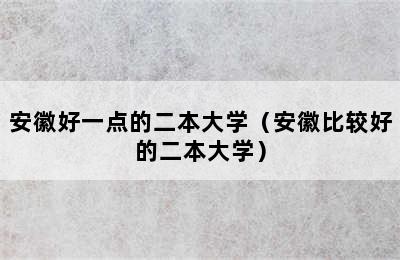 安徽好一点的二本大学（安徽比较好的二本大学）