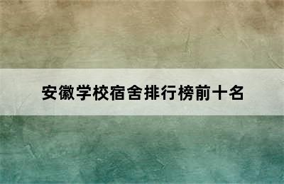 安徽学校宿舍排行榜前十名