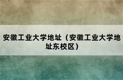 安徽工业大学地址（安徽工业大学地址东校区）