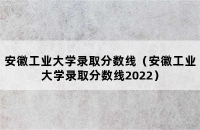 安徽工业大学录取分数线（安徽工业大学录取分数线2022）