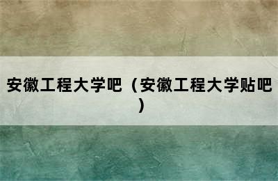 安徽工程大学吧（安徽工程大学贴吧）