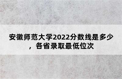 安徽师范大学2022分数线是多少，各省录取最低位次