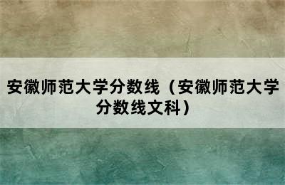 安徽师范大学分数线（安徽师范大学分数线文科）