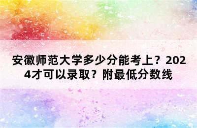 安徽师范大学多少分能考上？2024才可以录取？附最低分数线