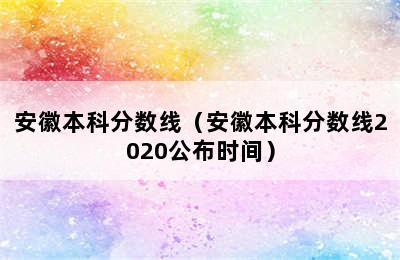 安徽本科分数线（安徽本科分数线2020公布时间）