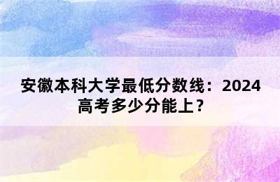 安徽本科大学最低分数线：2024高考多少分能上？