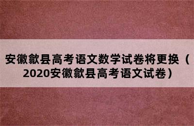 安徽歙县高考语文数学试卷将更换（2020安徽歙县高考语文试卷）