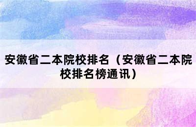 安徽省二本院校排名（安徽省二本院校排名榜通讯）