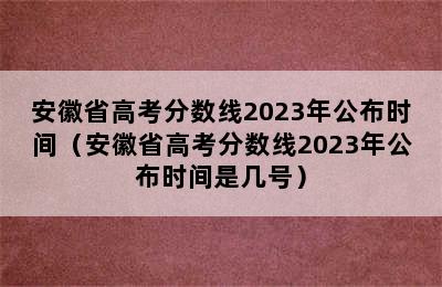 安徽省高考分数线2023年公布时间（安徽省高考分数线2023年公布时间是几号）