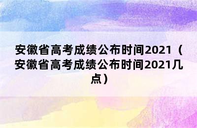 安徽省高考成绩公布时间2021（安徽省高考成绩公布时间2021几点）