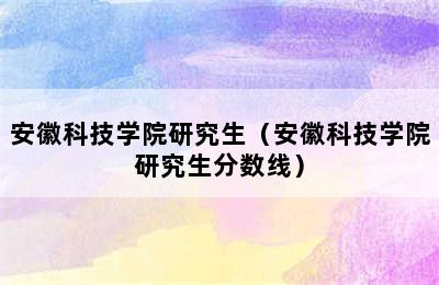 安徽科技学院研究生（安徽科技学院研究生分数线）