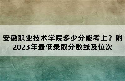 安徽职业技术学院多少分能考上？附2023年最低录取分数线及位次