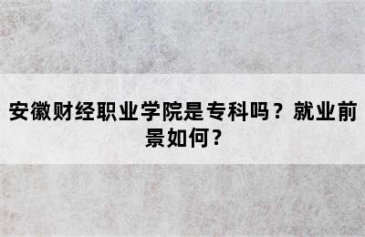 安徽财经职业学院是专科吗？就业前景如何？