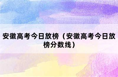 安徽高考今日放榜（安徽高考今日放榜分数线）