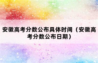 安徽高考分数公布具体时间（安徽高考分数公布日期）