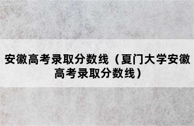 安徽高考录取分数线（夏门大学安徽高考录取分数线）