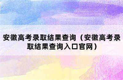 安徽高考录取结果查询（安徽高考录取结果查询入口官网）