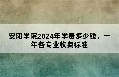 安阳学院2024年学费多少钱，一年各专业收费标准