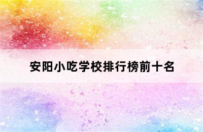 安阳小吃学校排行榜前十名