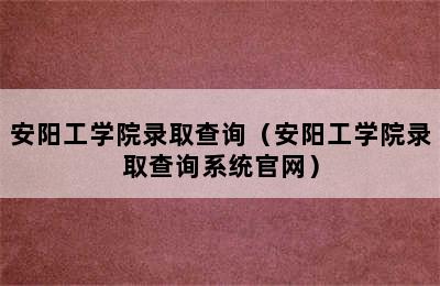 安阳工学院录取查询（安阳工学院录取查询系统官网）