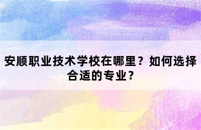 安顺职业技术学校在哪里？如何选择合适的专业？