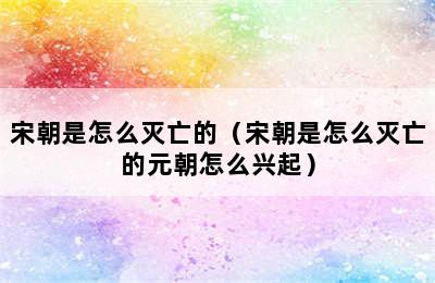宋朝是怎么灭亡的（宋朝是怎么灭亡的元朝怎么兴起）