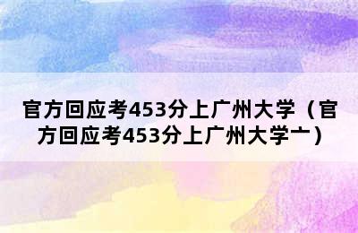 官方回应考453分上广州大学（官方回应考453分上广州大学亠）