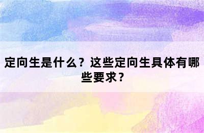 定向生是什么？这些定向生具体有哪些要求？