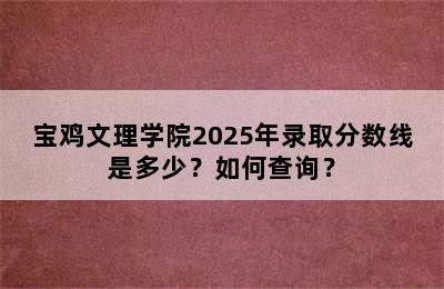 宝鸡文理学院2025年录取分数线是多少？如何查询？