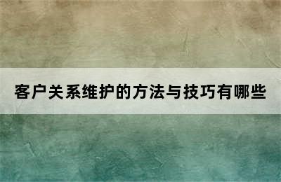 客户关系维护的方法与技巧有哪些