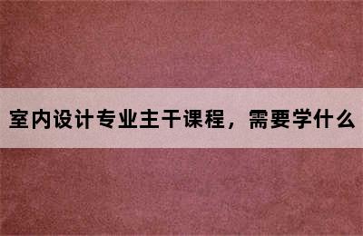 室内设计专业主干课程，需要学什么