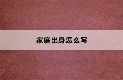 家庭出身怎么写