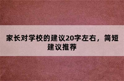 家长对学校的建议20字左右，简短建议推荐