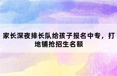 家长深夜排长队给孩子报名中专，打地铺抢招生名额