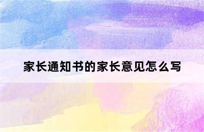 家长通知书的家长意见怎么写