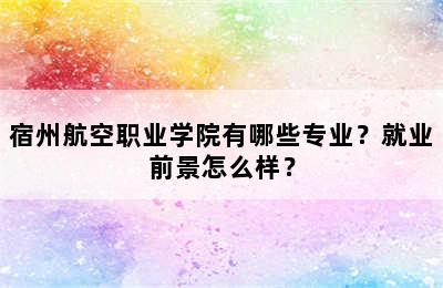 宿州航空职业学院有哪些专业？就业前景怎么样？